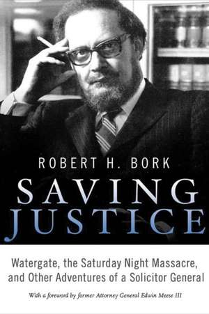 Saving Justice: Watergate, the Saturday Night Massacre, and Other Adventures of a Solicitor General de Robert H. Bork