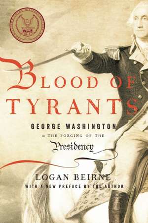 Blood of Tyrants: George Washington & the Forging of the Presidency de Logan Beirne