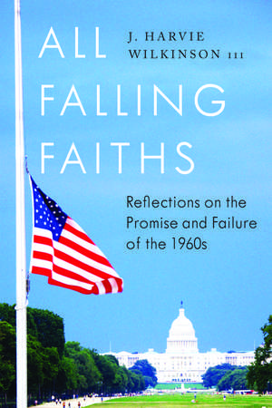 All Falling Faiths: Reflections on the Promise and Failure of the 1960s de J. Harvie Wilkinson III