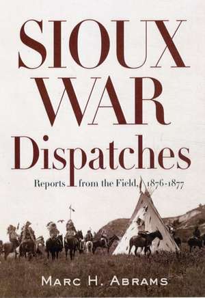 Sioux War Dispatches: Reports from the Field, 1876-1877 de Marc H. Abrams