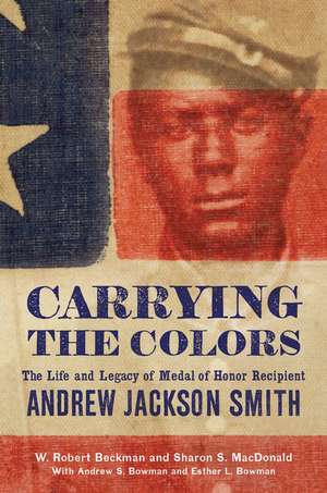 Carrying the Colors: The Life and Legacy of Medal of Honor Recipient Andrew Jackson Smith de W. Robert Beckman