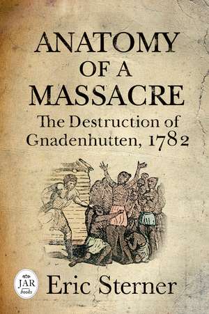 Anatomy of a Massacre: The Destruction of Gnadenhutten, 1782 de Eric Sterner