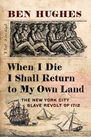 When I Die, I Shall Return to My Own Land: The New York City Slave Revolt of 1712 de Ben Hughes