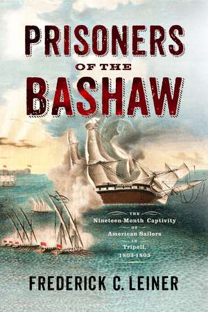 Prisoners of the Bashaw: The Nineteen-Month Captivity of American Sailors in Tripoli, 1803–1805 de Frederick C. Leiner