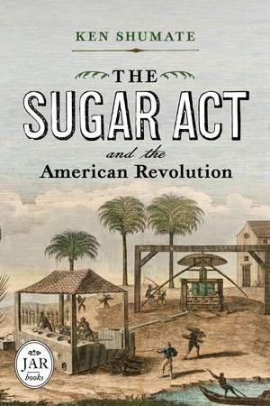 The Sugar Act and the American Revolution de Ken Shumate