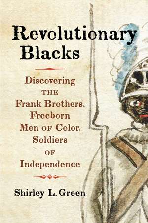 Revolutionary Blacks: Discovering the Frank Brothers, Freeborn Men of Color, Soldiers of Independence de Shirley L. Green