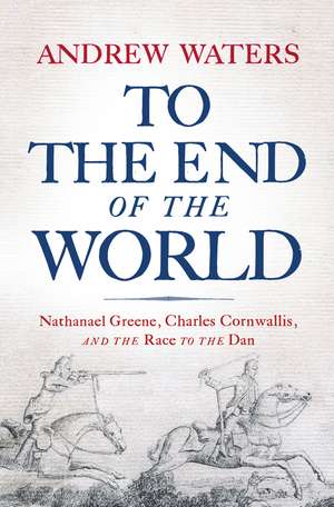 To the End of the World: Nathanael Greene, Charles Cornwallis, and the Race to the Dan de Andrew Waters