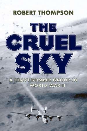 The Cruel Sky: A Heavy Bomber Group in World War II de Robert Thompson