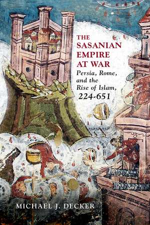 The Sasanian Empire at War: Persia, Rome, and the Rise of Islam, 224–651 de Michael J. Decker