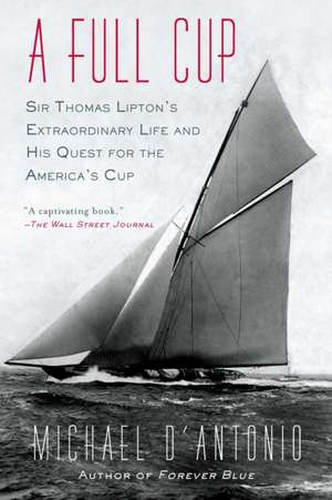 A Full Cup: Sir Thomas Lipton's Extraordinary Life and His Quest for the America's Cup de Michael D'Antonio