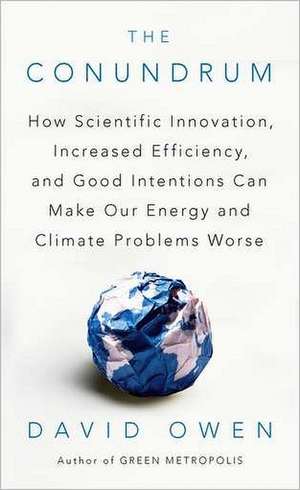 The Conundrum: How Scientific Innovation, Increased Efficiency, and Good Intentions Can Make Our Energy and Climate Problems Worse de David Owen