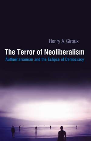 Terror of Neoliberalism: Authoritarianism and the Eclipse of Democracy de Henry A. Giroux