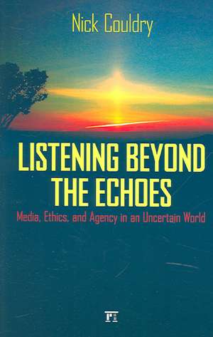 Listening Beyond the Echoes: Media, Ethics, and Agency in an Uncertain World de Nick Couldry