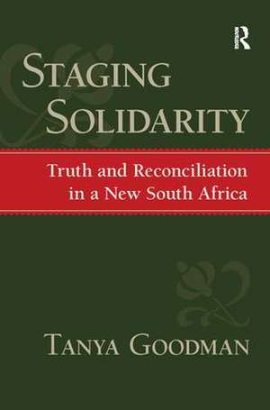 Staging Solidarity: Truth and Reconciliation in a New South Africa de Tanya Goodman