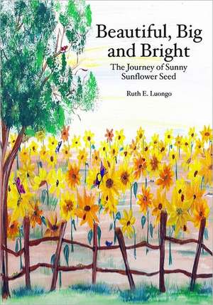 Beautiful, Big and Bright: The Journey of Sunny Sunflower Seed de Ruth E. Luongo