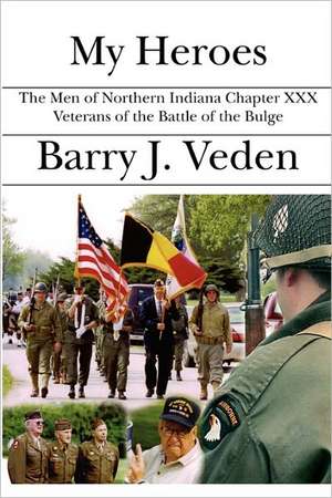 My Heroes: The Men of Northern Indiana Chapter XXX Veterans of the Battle of the Bulge de Barry J. Veden