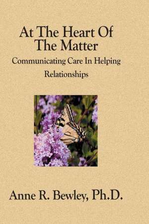 At the Heart of the Matter: Communicating Care in Helping Relationships de Anne R. Bewley Ph. D.