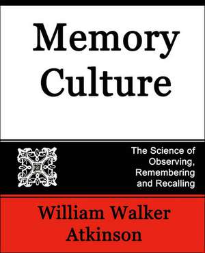 Memory Culture, the Science of Observing, Remembering and Recalling de Walker Atkinson William Walker Atkinson