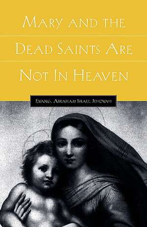 Mary and the Dead Saints Are Not In Heaven de Abraham Israel Jehovah