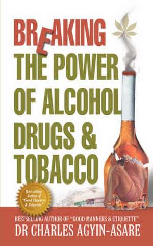 Breaking the Power of Alcohol, Drugs, and Tobacco de Charles Agyin-Asare