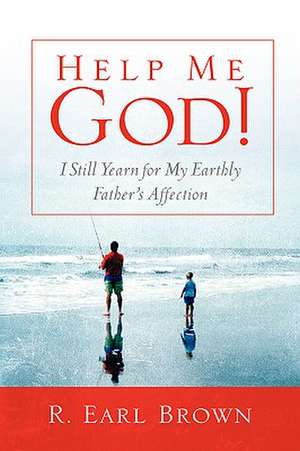 Help Me God! I Still Yearn for My Earthly Father's Affection de R. Earl Brown