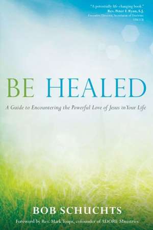 Be Healed: A Guide to Encountering the Powerful Love of Jesus in Your Life de Bob Schuchts