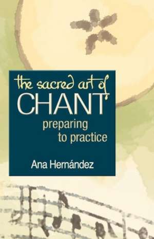 The Sacred Art of Chant: Preparing to Practice de Ana Hernandez