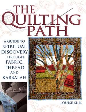 The Quilting Path: A Guide to Spiritual Discovery Through Fabric, Thread and Kabbalah de Louise Silk