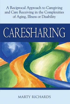 Caresharing: A Reciprocal Approach to Caregiving and Care Receiving in the Complexities of Aging, Illness or Disability de Marty Richards