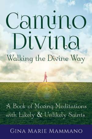 Camino Divina Walking the Divine Way: A Book of Moving Meditations with Likely and Unlikely Saints de Gina Marie Mammano