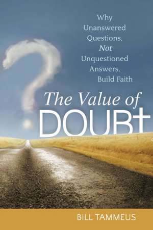 The Value of Doubt: Why Unanswered Questions, Not Unquestioned Answers, Build Faith de Bill Tammeus