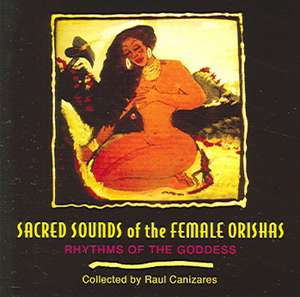 Sacred Sounds of the Female Orishas: Rhythms of the Goddess de Raul Canizares