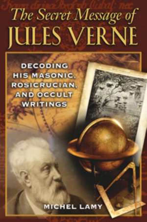 The Secret Message of Jules Verne: Decoding His Masonic, Rosicrucian, and Occult Writings de Michel Lamy