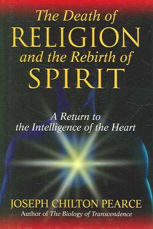 The Death of Religion and the Rebirth of Spirit: A Return to the Intelligence of the Heart de Joseph Chilton Pearce