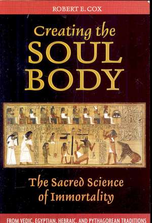 Creating the Soul Body: The Sacred Science of Immortality de Robert E. Cox