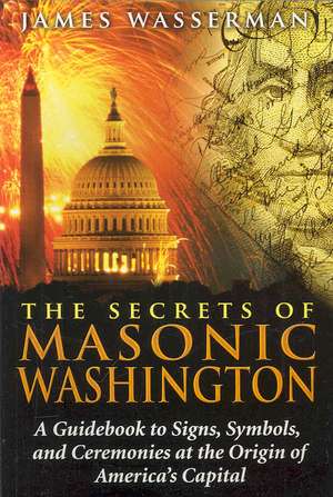 The Secrets of Masonic Washington: A Guidebook to the Signs, Symbols, and Ceremonies at the Origin of America's Capital de James Wasserman