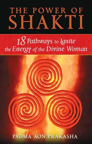 The Power of Shakti: 18 Pathways to Ignite the Energy of the Divine Woman de Padma Aon Prakasha