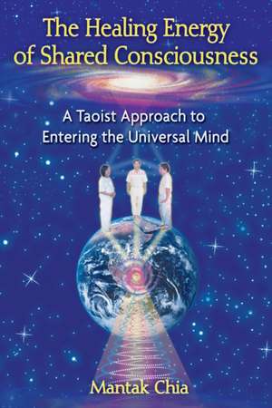 The Healing Energy of Shared Consciousness: A Taoist Approach to Entering the Universal Mind de Mantak Chia