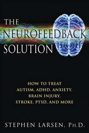 The Neurofeedback Solution: How to Treat Autism, ADHD, Anxiety, Brain Injury, Stroke, Ptsd, and More de Stephen Larsen