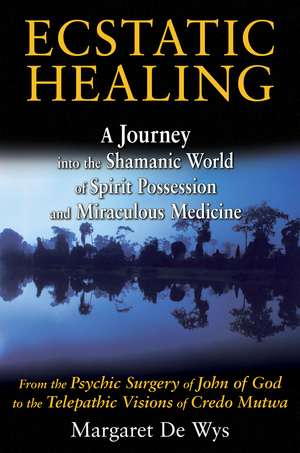 Ecstatic Healing: A Journey into the Shamanic World of Spirit Possession and Miraculous Medicine de Margaret De Wys