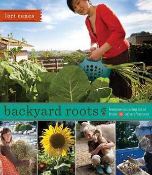 Backyard Roots: Lessons on Living Local from 35 Urban Farmers de Lori Eanes