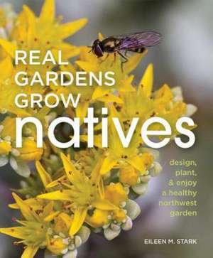 Real Gardens Grow Natives: Design, Plant, & Enjoy a Healthy Northwest Garden de Eileen M. Stark