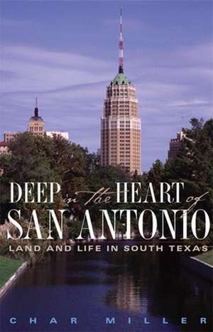 Deep in the Heart of San Antonio: Land and Life in South Texas de Char Miller