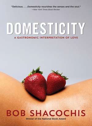 Domesticity: A Gastronomic Interpretation of Love de Bob Shacochis