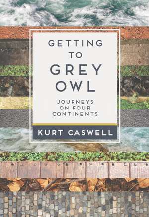 Getting to Grey Owl: Journeys on Four Continents de Kurt Caswell