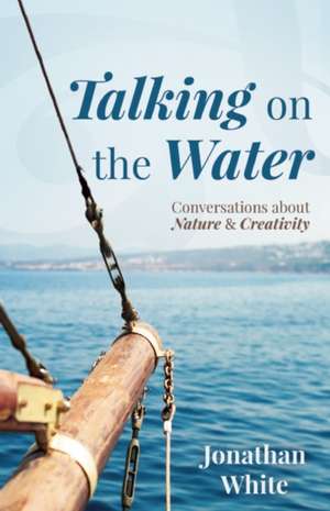 Talking on the Water: Conversations about Nature and Creativity de Jonathan White