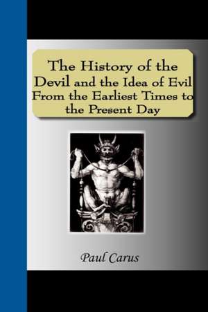 The History of the Devil and the Idea of Evil from the Earliest Times to the Present Day: Most Faithfully Instructing All Disciples of the Sopho-Spagyric Art How That Greatest and Truest Medicine de Paul Carus