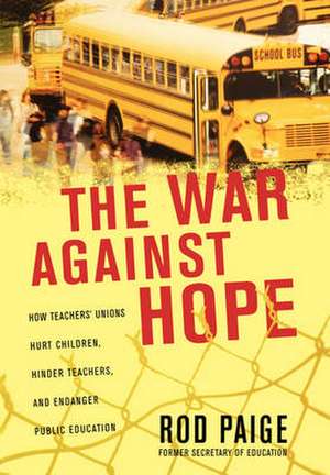 The War Against Hope: How Teachers' Unions Hurt Children, Hinder Teachers, and Endanger Public Education de Rod Paige