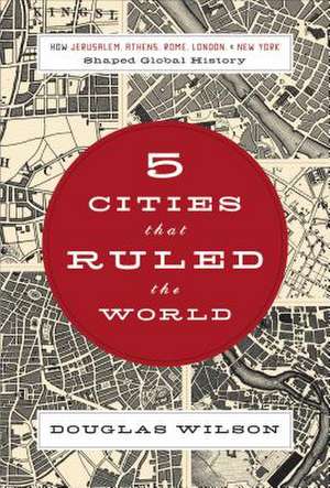 Five Cities that Ruled the World: How Jerusalem, Athens, Rome, London, and New York Shaped Global History de Douglas Wilson