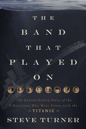 The Band that Played On: The Extraordinary Story of the 8 Musicians Who Went Down with the Titanic de Steve Turner